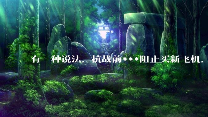有一种说法，抗战前***阻止买新飞机，把钱存到美国银行生利息，是真的吗？