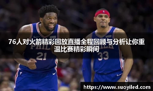 76人对火箭精彩回放直播全程回顾与分析让你重温比赛精彩瞬间