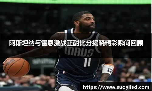 阿斯坦纳与雷恩激战正酣比分揭晓精彩瞬间回顾