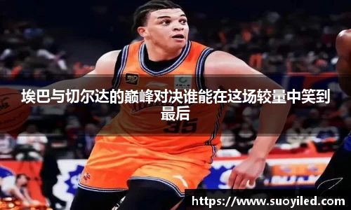 埃巴与切尔达的巅峰对决谁能在这场较量中笑到最后