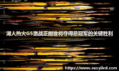 湖人热火G5激战正酣谁将夺得总冠军的关键胜利