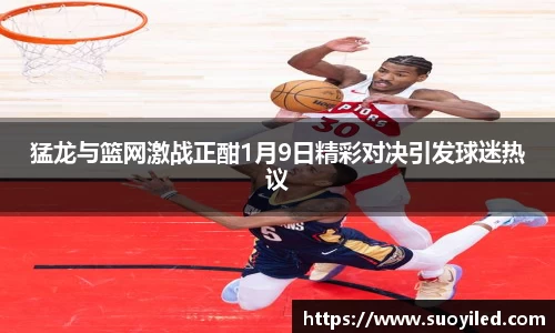 猛龙与篮网激战正酣1月9日精彩对决引发球迷热议