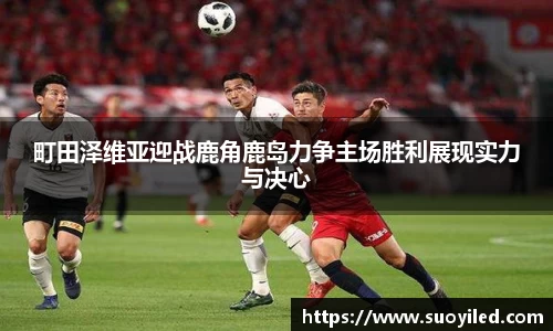 町田泽维亚迎战鹿角鹿岛力争主场胜利展现实力与决心