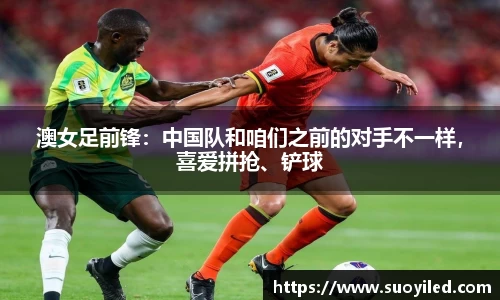澳女足前锋：中国队和咱们之前的对手不一样，喜爱拼抢、铲球