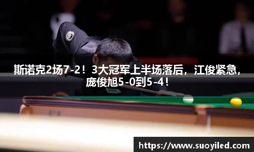 斯诺克2场7-2！3大冠军上半场落后，江俊紧急，庞俊旭5-0到5-4！